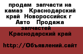 продам  запчасти на камаз - Краснодарский край, Новороссийск г. Авто » Продажа запчастей   . Краснодарский край